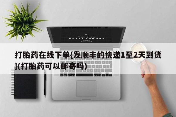 怀孕个月能不能用打胎药打胎药在线下单{发顺丰的快递1至2天到货}(打胎药可以邮寄吗)