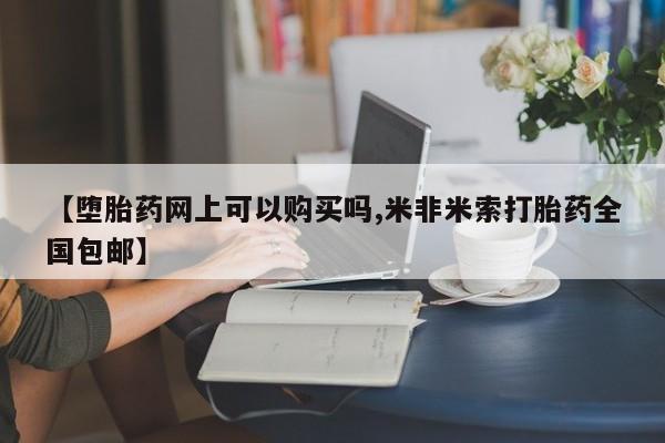 怀孕个月能不能用打胎药【堕胎药网上可以购买吗,米非米索打胎药全国包邮】