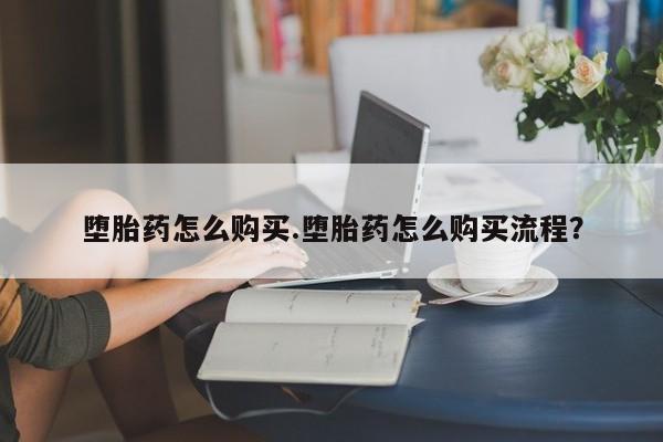 怀孕个月能不能用打胎药堕胎药怎么购买.堕胎药怎么购买流程？