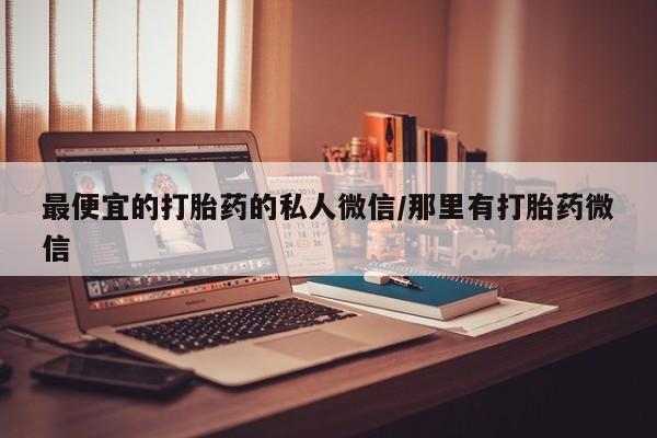 怀孕个月能不能用打胎药最便宜的打胎药的私人微信/那里有打胎药微信