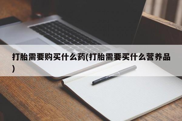 怀孕个月能不能用打胎药打胎需要购买什么药(打胎需要买什么营养品)