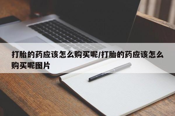 怀孕个月能不能用打胎药打胎的药应该怎么购买呢/打胎的药应该怎么购买呢图片