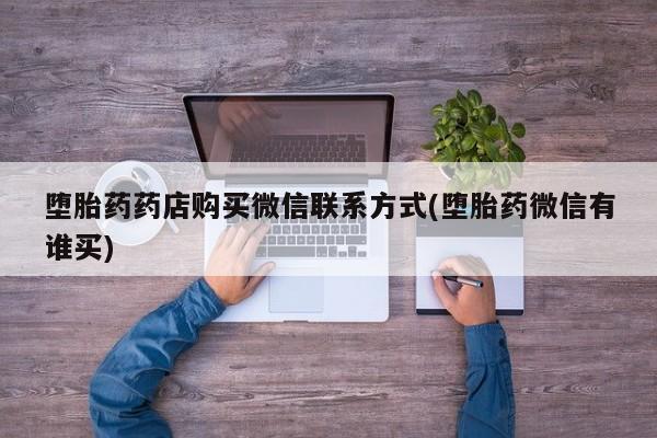 怀孕个月能不能用打胎药堕胎药药店购买微信联系方式(堕胎药微信有谁买)