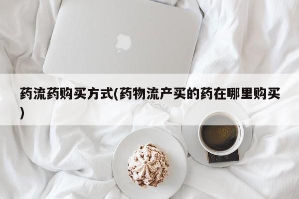 怀孕个月能不能用打胎药药流药购买方式(药物流产买的药在哪里购买)