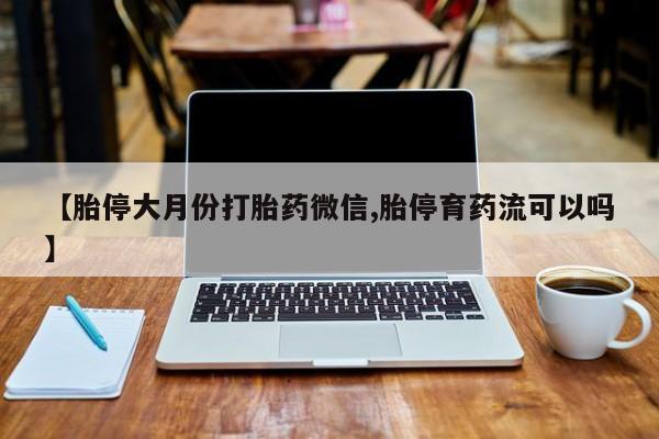 怀孕个月能不能用打胎药【胎停大月份打胎药微信,胎停育药流可以吗】