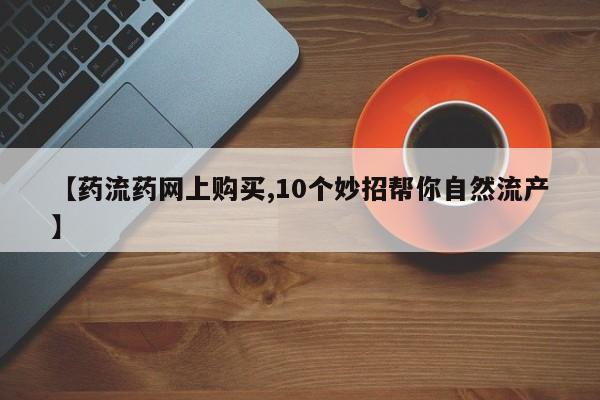怀孕个月能不能用打胎药【药流药网上购买,10个妙招帮你自然流产】
