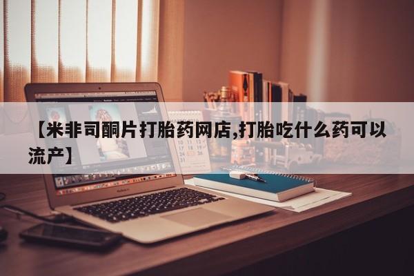 怀孕个月能不能用打胎药【米非司酮片打胎药网店,打胎吃什么药可以流产】