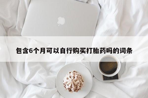 怀孕个月能不能用打胎药包含6个月可以自行购买打胎药吗的词条