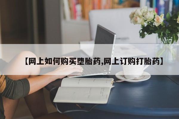怀孕个月能不能用打胎药【网上如何购买堕胎药,网上订购打胎药】