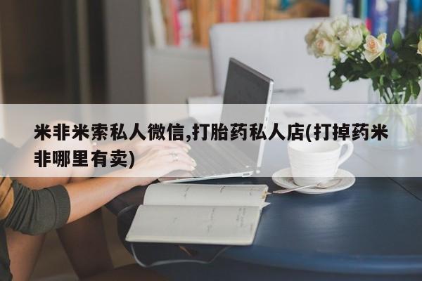 怀孕个月能不能用打胎药米非米索私人微信,打胎药私人店(打掉药米非哪里有卖)